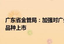 广东省金管局：加强对广州期货交易所的服务尽快实现首批品种上市