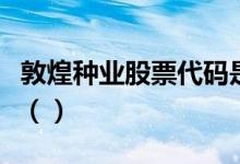 敦煌种业股票代码是什么敦煌种业股票怎么样（）