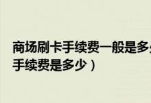 商场刷卡手续费一般是多少（北京银行信用卡超市购物刷卡手续费是多少）