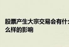 股票产生大宗交易会有什么影响 大宗交易的股票后期会有什么样的影响