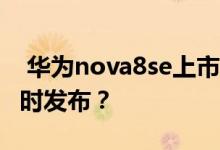  华为nova8se上市时间价格_华为nova8se何时发布？ 