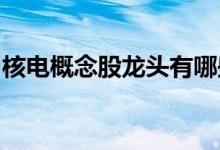 核电概念股龙头有哪些核电概念上市公司一览