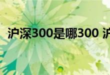 沪深300是哪300 沪深300是哪300只股票 