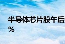 半导体芯片股午后继续走高华大九天涨超21%
