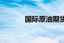 国际原油期货结算价小幅收涨