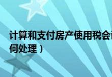 计算和支付房产使用税会计分录（支付房产税的会计分录如何处理）