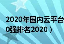 2020年国内云平台公司排行榜（中国云平台50强排名2020）