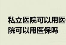 私立医院可以用医保吗兰州手足医院 私立医院可以用医保吗