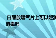  白醋放暖气片上可以起消毒作用么 白醋放在暖气片上可以消毒吗 
