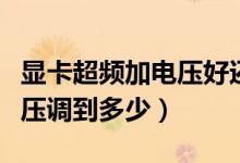 显卡超频加电压好还是默电（显卡超频要将电压调到多少）