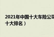 2021年中国十大车险公司排名榜（2021中国车辆保险公司十大排名）