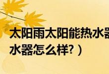 太阳雨太阳能热水器怎么样（太阳雨太阳能热水器怎么样?）