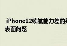  iPhone12续航能力差的另一个原因找到了 电池容量小只是表面问题 