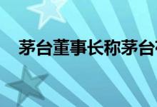茅台董事长称茅台存了价值好多万亿基酒