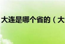大连是哪个省的（大连是哪个省的,是省会吗）