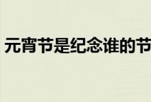 元宵节是纪念谁的节日（元宵节是纪念谁的）