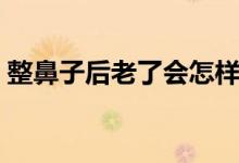 整鼻子后老了会怎样（鼻子整形有哪些风险）
