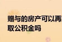 赠与的房产可以再赠与吗 赠与的房产可以提取公积金吗