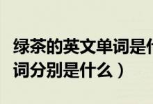绿茶的英文单词是什么（红茶和绿茶的英语单词分别是什么）