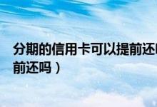 分期的信用卡可以提前还吗（渣打银行信用卡分期付款能提前还吗）