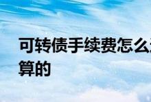 可转债手续费怎么这么高 可转债手续费怎么算的