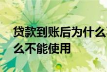 贷款到账后为什么不能使用 贷款到账后为什么不能使用