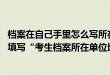 档案在自己手里怎么写所在单位（如果档案在自己手中,怎么填写“考生档案所在单位地址”）