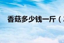 香菇多少钱一斤（2020年最新市场价格）