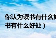 你认为读书有什么好处请写出几条（你认为读书有什么好处）