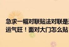 急求一幅对联贴法对联是这样的：家兴人兴事业兴福旺财旺运气旺！面对大门怎么贴（谢了）