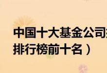 中国十大基金公司排名2021（中国基金公司排行榜前十名）