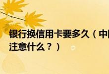 银行换信用卡要多久（中国银行信用卡到期怎么换卡？需要注意什么？）