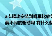 a卡驱动安装到哪里比较好 如何安装A卡驱动 不同的A卡需要不同的驱动吗 有什么条件