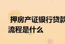  押房产证银行贷款流程是怎样的房产证解押流程是什么 