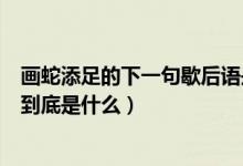 画蛇添足的下一句歇后语是什么（画蛇添足歇后语后面一句到底是什么）