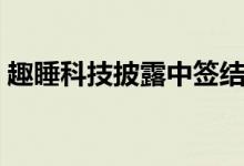 趣睡科技披露中签结果：中签号码共有2万个