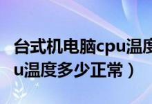 台式机电脑cpu温度多少正常（台式机电脑cpu温度多少正常）