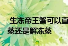  生冻帝王蟹可以直接整个蒸吗 冻帝王蟹直接蒸还是解冻蒸 