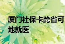 厦门社保卡跨省可以使用吗 怎么办理跨省异地就医 