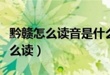 黔赣怎么读音是什么（滇、黔、赣这三个字怎么读）