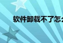  软件卸载不了怎么办 这两种方法推荐 