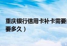 重庆银行信用卡补卡需要多久时间（重庆银行信用卡补卡需要多久）