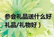 参会礼品送什么好（商会送礼送什么地方特色礼品/礼物好）