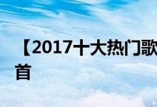 【2017十大热门歌曲】2017最好听的歌前十首