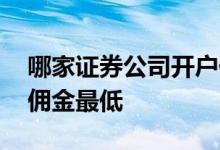 哪家证券公司开户佣金低 哪家证券公司开户佣金最低 