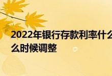 2022年银行存款利率什么时候调整 银行存款的利率都是什么时候调整