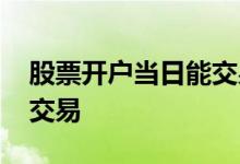 股票开户当日能交易吗 开户当天股票能不能交易