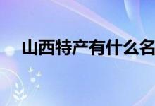 山西特产有什么名吃（山西特产有什么）