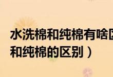 水洗棉和纯棉有啥区别（什么是水洗棉水洗棉和纯棉的区别）