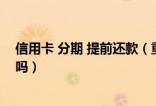 信用卡 分期 提前还款（重庆银行信用卡分期付款能提前还吗）
